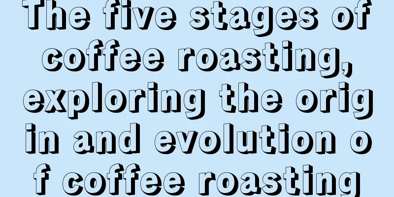 The five stages of coffee roasting, exploring the origin and evolution of coffee roasting