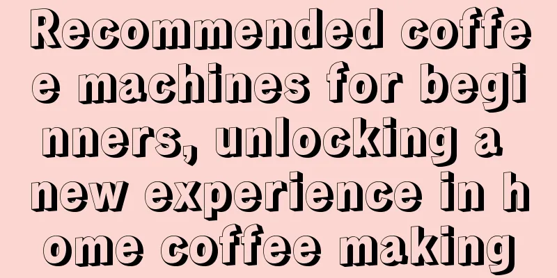 Recommended coffee machines for beginners, unlocking a new experience in home coffee making