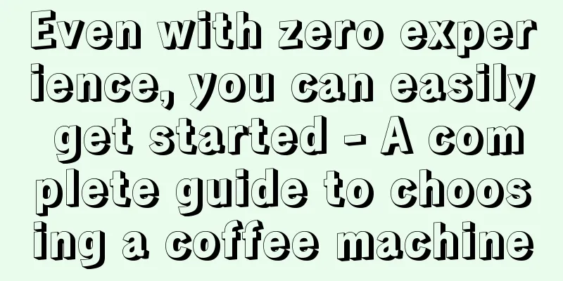 Even with zero experience, you can easily get started - A complete guide to choosing a coffee machine