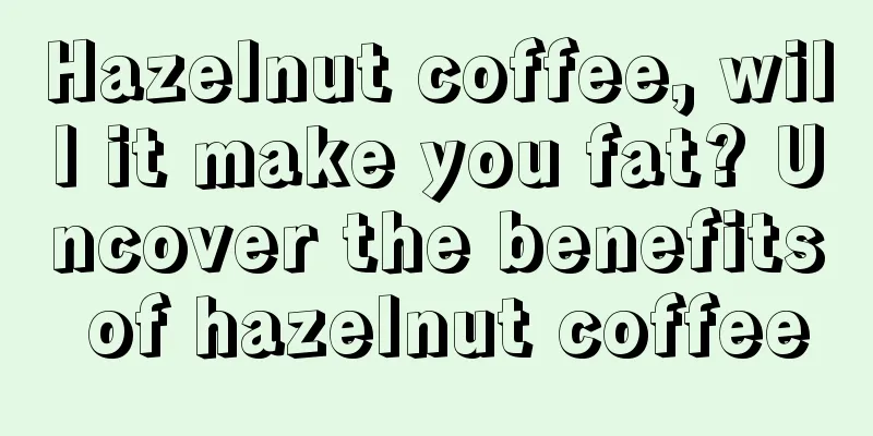 Hazelnut coffee, will it make you fat? Uncover the benefits of hazelnut coffee