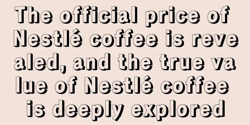 The official price of Nestlé coffee is revealed, and the true value of Nestlé coffee is deeply explored