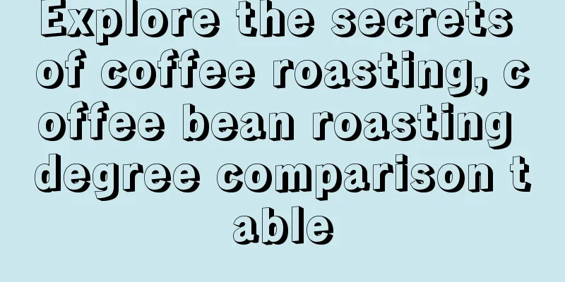 Explore the secrets of coffee roasting, coffee bean roasting degree comparison table