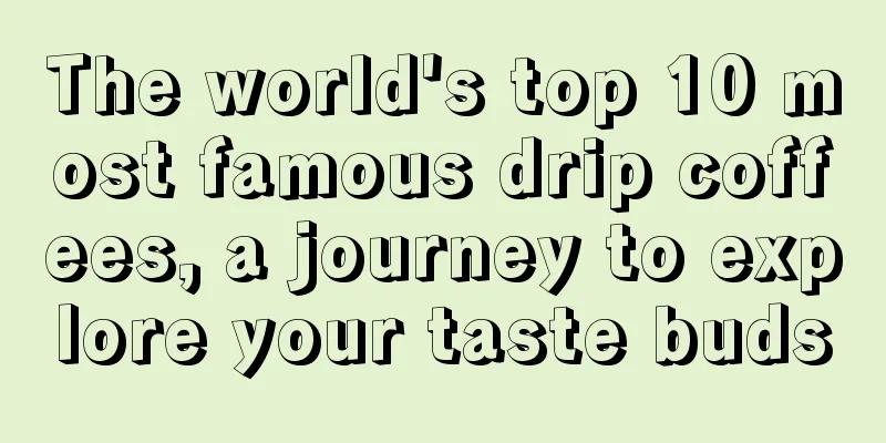 The world's top 10 most famous drip coffees, a journey to explore your taste buds