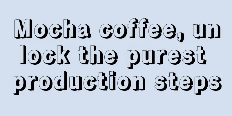 Mocha coffee, unlock the purest production steps