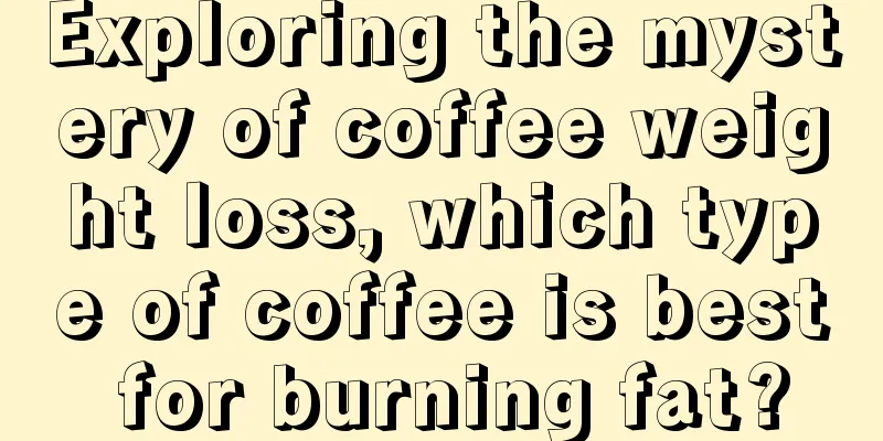 Exploring the mystery of coffee weight loss, which type of coffee is best for burning fat?