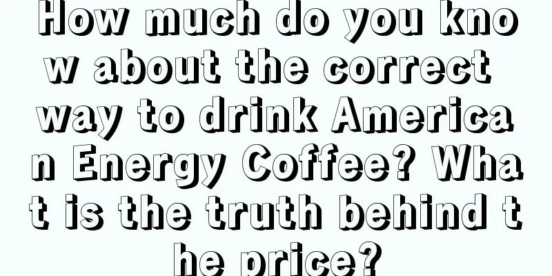 How much do you know about the correct way to drink American Energy Coffee? What is the truth behind the price?