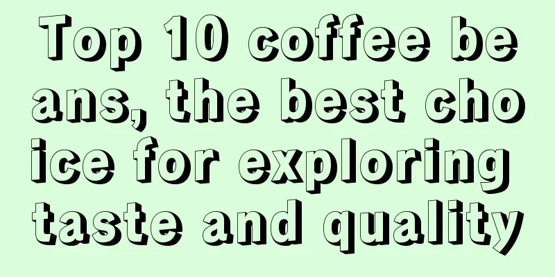 Top 10 coffee beans, the best choice for exploring taste and quality