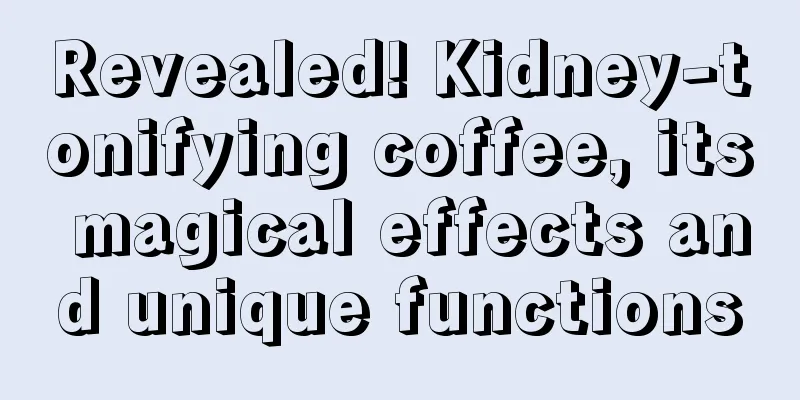 Revealed! Kidney-tonifying coffee, its magical effects and unique functions