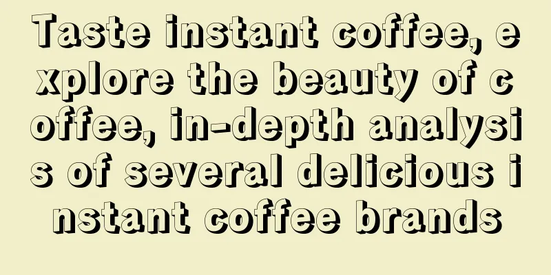 Taste instant coffee, explore the beauty of coffee, in-depth analysis of several delicious instant coffee brands