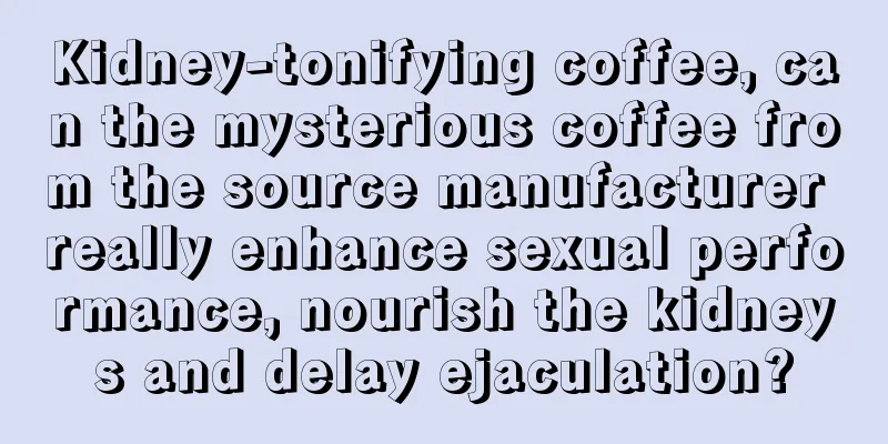 Kidney-tonifying coffee, can the mysterious coffee from the source manufacturer really enhance sexual performance, nourish the kidneys and delay ejaculation?