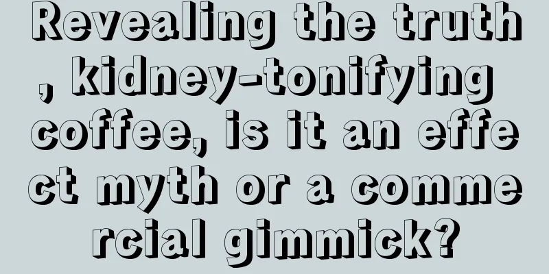 Revealing the truth, kidney-tonifying coffee, is it an effect myth or a commercial gimmick?