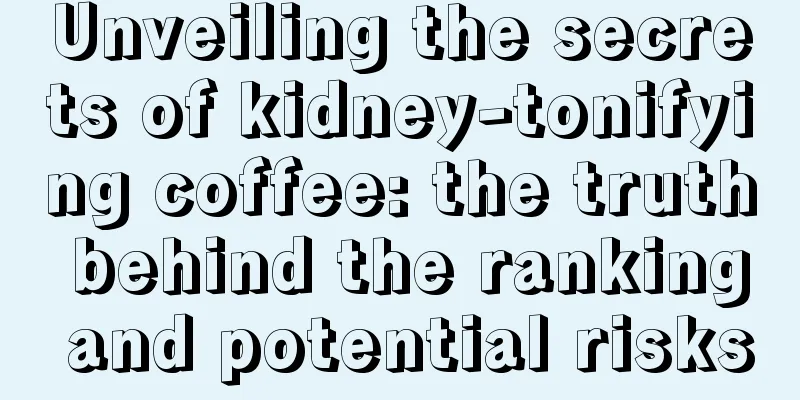 Unveiling the secrets of kidney-tonifying coffee: the truth behind the ranking and potential risks