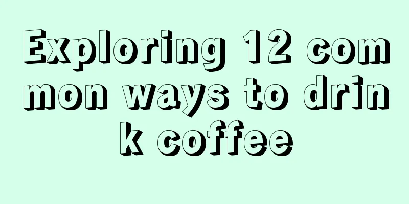 Exploring 12 common ways to drink coffee