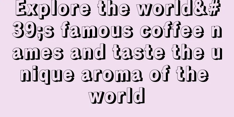 Explore the world's famous coffee names and taste the unique aroma of the world