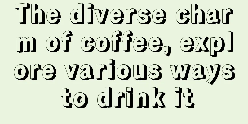 The diverse charm of coffee, explore various ways to drink it