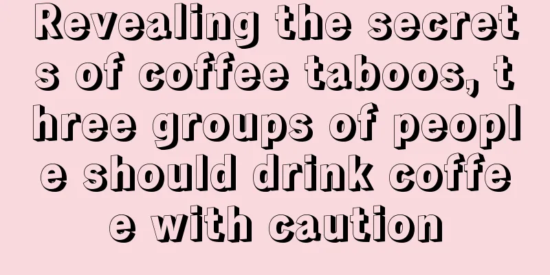 Revealing the secrets of coffee taboos, three groups of people should drink coffee with caution