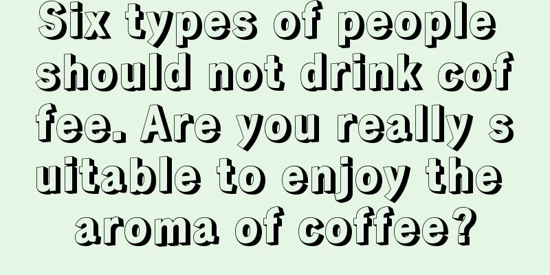 Six types of people should not drink coffee. Are you really suitable to enjoy the aroma of coffee?