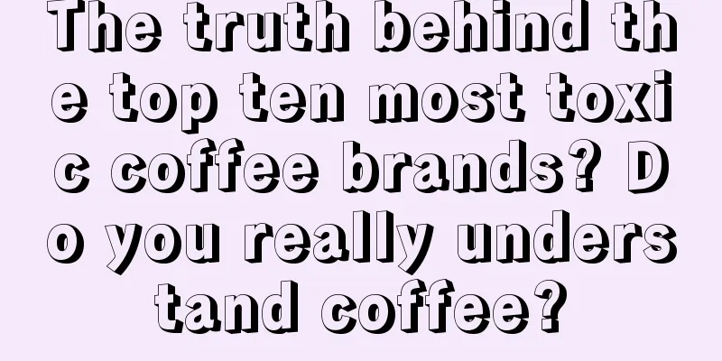 The truth behind the top ten most toxic coffee brands? Do you really understand coffee?