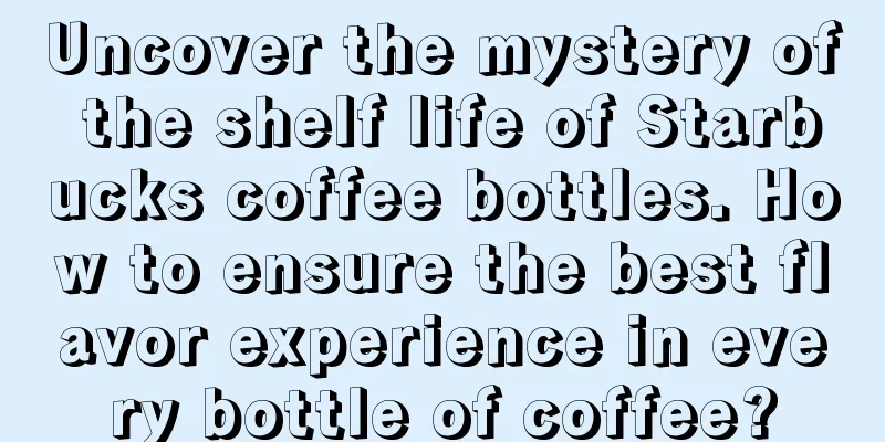 Uncover the mystery of the shelf life of Starbucks coffee bottles. How to ensure the best flavor experience in every bottle of coffee?