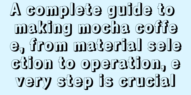 A complete guide to making mocha coffee, from material selection to operation, every step is crucial