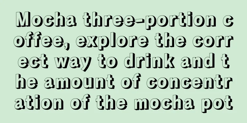 Mocha three-portion coffee, explore the correct way to drink and the amount of concentration of the mocha pot