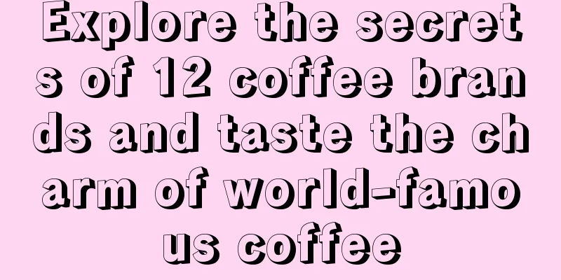 Explore the secrets of 12 coffee brands and taste the charm of world-famous coffee