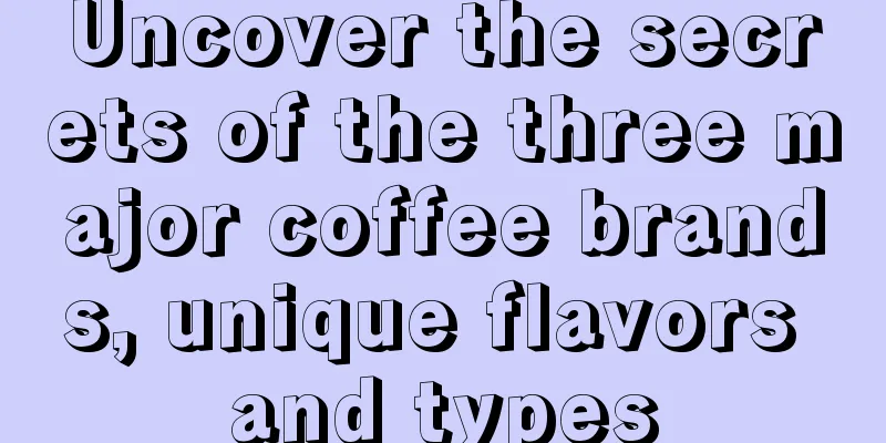 Uncover the secrets of the three major coffee brands, unique flavors and types