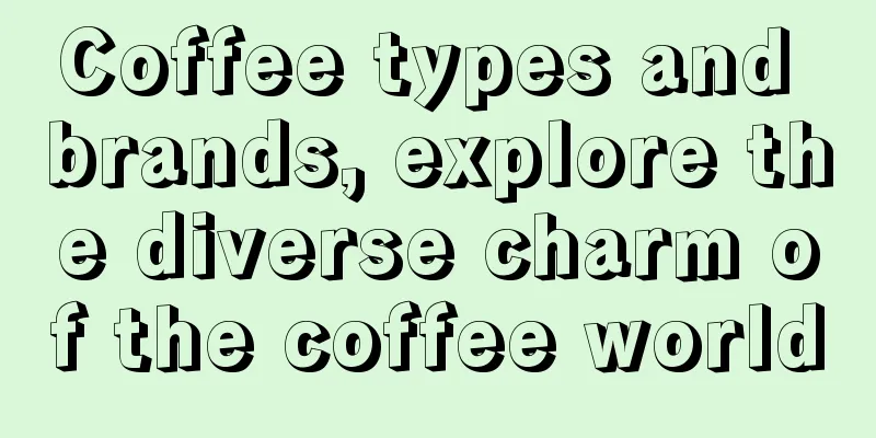 Coffee types and brands, explore the diverse charm of the coffee world