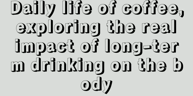 Daily life of coffee, exploring the real impact of long-term drinking on the body