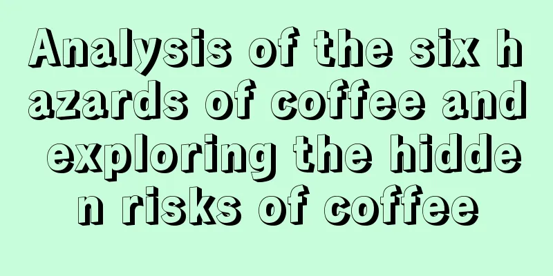 Analysis of the six hazards of coffee and exploring the hidden risks of coffee