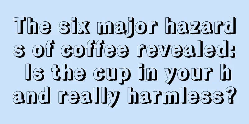 The six major hazards of coffee revealed: Is the cup in your hand really harmless?