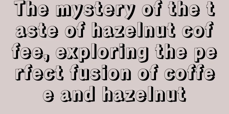 The mystery of the taste of hazelnut coffee, exploring the perfect fusion of coffee and hazelnut