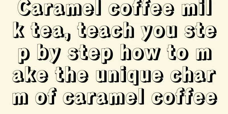 Caramel coffee milk tea, teach you step by step how to make the unique charm of caramel coffee