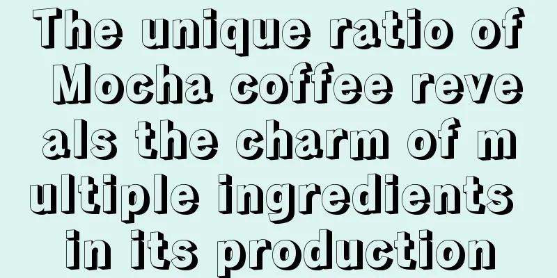 The unique ratio of Mocha coffee reveals the charm of multiple ingredients in its production