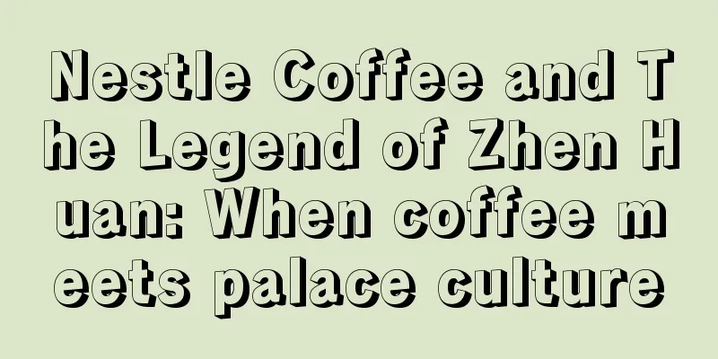 Nestle Coffee and The Legend of Zhen Huan: When coffee meets palace culture