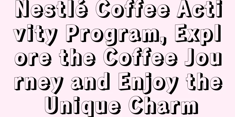 Nestlé Coffee Activity Program, Explore the Coffee Journey and Enjoy the Unique Charm