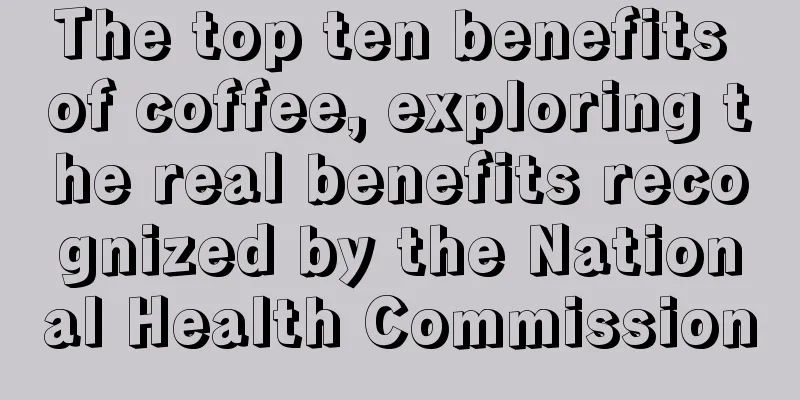 The top ten benefits of coffee, exploring the real benefits recognized by the National Health Commission