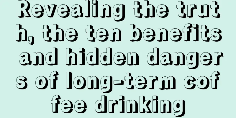 Revealing the truth, the ten benefits and hidden dangers of long-term coffee drinking