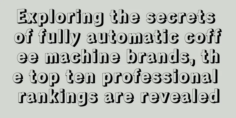 Exploring the secrets of fully automatic coffee machine brands, the top ten professional rankings are revealed