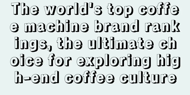 The world's top coffee machine brand rankings, the ultimate choice for exploring high-end coffee culture