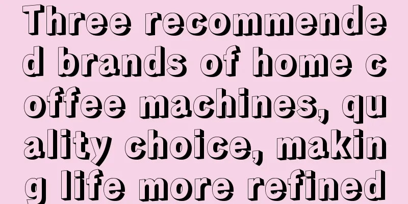 Three recommended brands of home coffee machines, quality choice, making life more refined