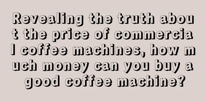 Revealing the truth about the price of commercial coffee machines, how much money can you buy a good coffee machine?