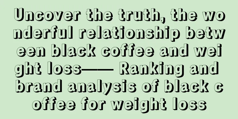 Uncover the truth, the wonderful relationship between black coffee and weight loss—— Ranking and brand analysis of black coffee for weight loss