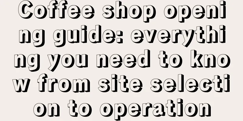 Coffee shop opening guide: everything you need to know from site selection to operation