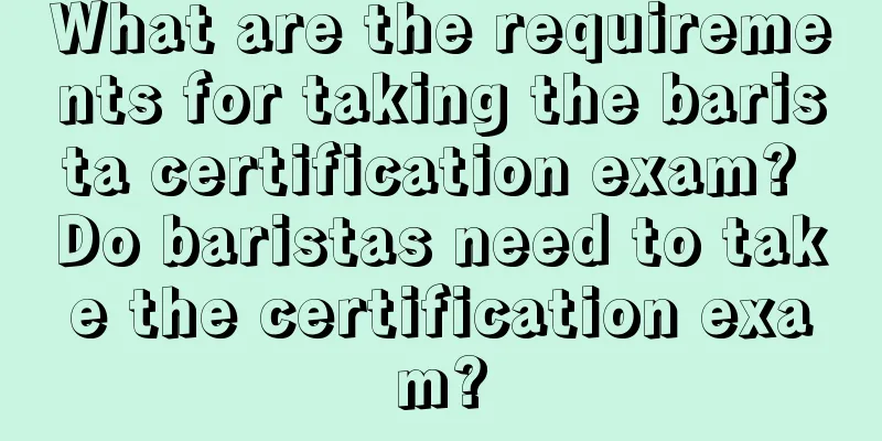 What are the requirements for taking the barista certification exam? Do baristas need to take the certification exam?