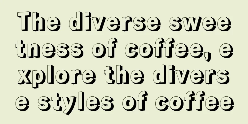 The diverse sweetness of coffee, explore the diverse styles of coffee