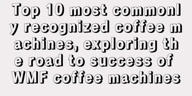 Top 10 most commonly recognized coffee machines, exploring the road to success of WMF coffee machines