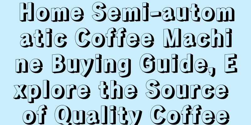 Home Semi-automatic Coffee Machine Buying Guide, Explore the Source of Quality Coffee