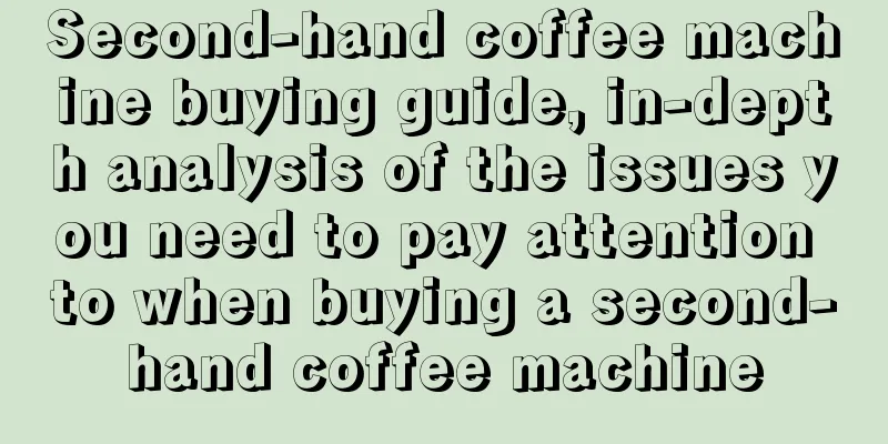 Second-hand coffee machine buying guide, in-depth analysis of the issues you need to pay attention to when buying a second-hand coffee machine