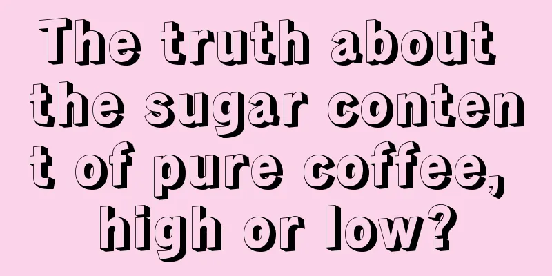 The truth about the sugar content of pure coffee, high or low?